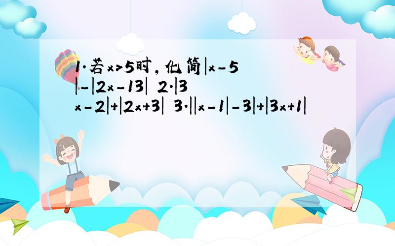 1.若x>5时,化简|x-5|-|2x-13| 2.|3x-2|+|2x+3| 3.||x-1|-3|+|3x+1|