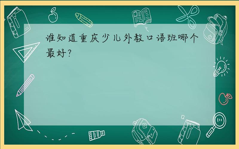 谁知道重庆少儿外教口语班哪个最好?
