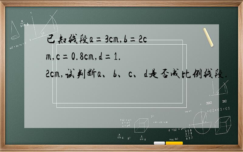 已知线段a=3cm,b=2cm,c=0.8cm,d=1.2cm,试判断a、b、c、d是否成比例线段.