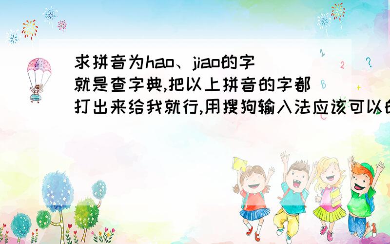 求拼音为hao、jiao的字就是查字典,把以上拼音的字都打出来给我就行,用搜狗输入法应该可以的