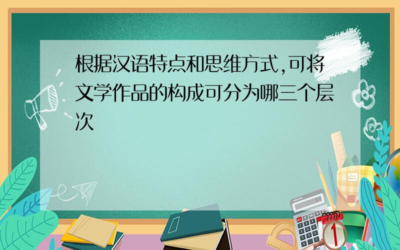 根据汉语特点和思维方式,可将文学作品的构成可分为哪三个层次