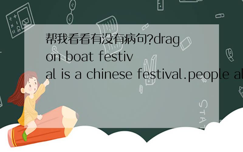 帮我看看有没有病句?dragon boat festival is a chinese festival.people always eat zongzi.there is a story about dragon boat festival.it is 