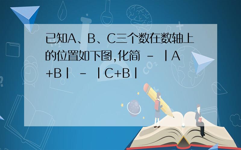 已知A、B、C三个数在数轴上的位置如下图,化简 - |A+B| - |C+B|