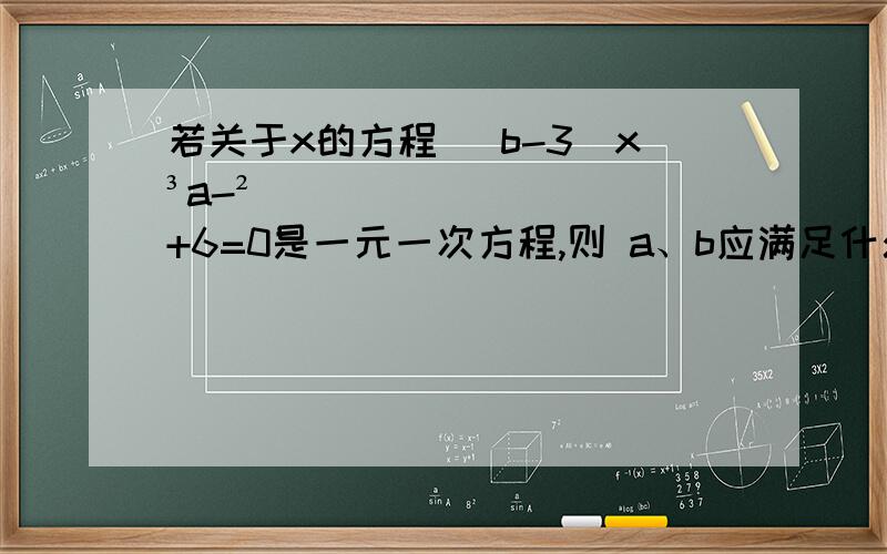 若关于x的方程 （b-3）x³a-²+6=0是一元一次方程,则 a、b应满足什么条件?此题若关于x的方程 （b-3）x³a-²+6=0是一元一次方程,则 a、b应满足什么条件?此题来自 2014年七年级上册单元