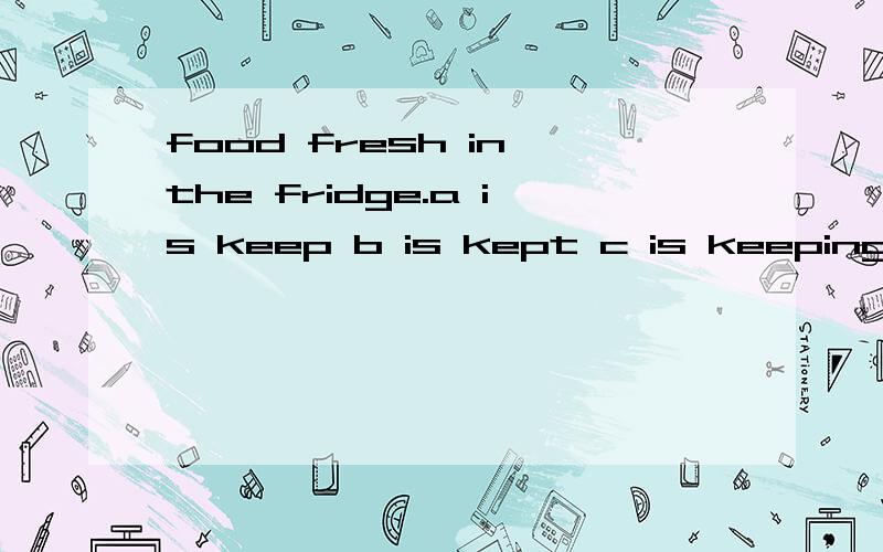 food fresh in the fridge.a is keep b is kept c is keeping d keeps 怎么选?