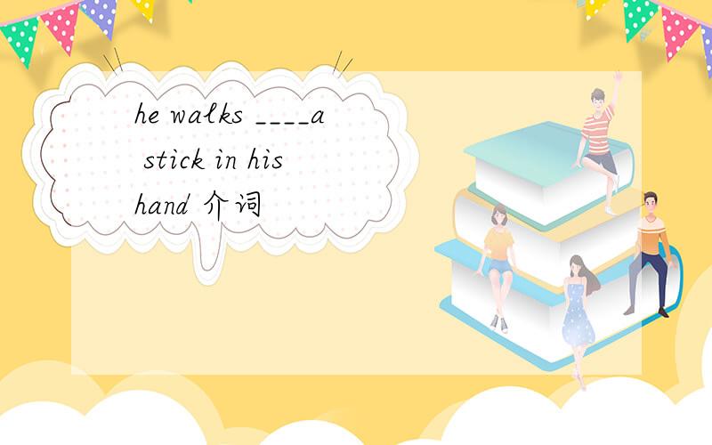 he walks ____a stick in his hand 介词