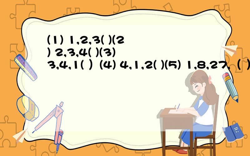 (1) 1,2,3( )(2) 2,3,4( )(3) 3,4,1( ）(4) 4,1,2( )(5) 1,8,27,（ ）,125,（ ）我觉得1题答案是4,2题答案是5,可这样的话怎么还当智力发散题做啊