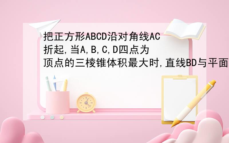 把正方形ABCD沿对角线AC折起,当A,B,C,D四点为顶点的三棱锥体积最大时,直线BD与平面ABC所成角的大小为A .135° B.90° C.60° D.45°