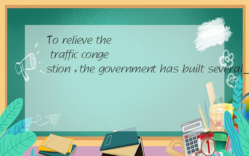 To relieve the traffic congestion ,the government has built several___roads in the city（elevator）