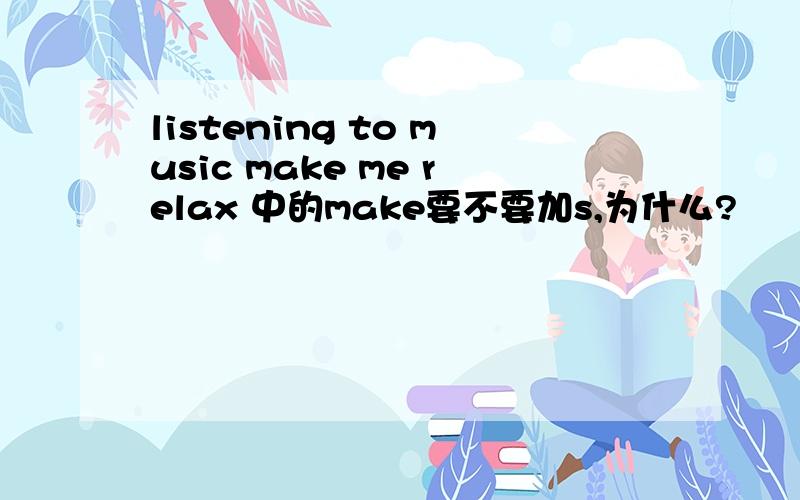 listening to music make me relax 中的make要不要加s,为什么?