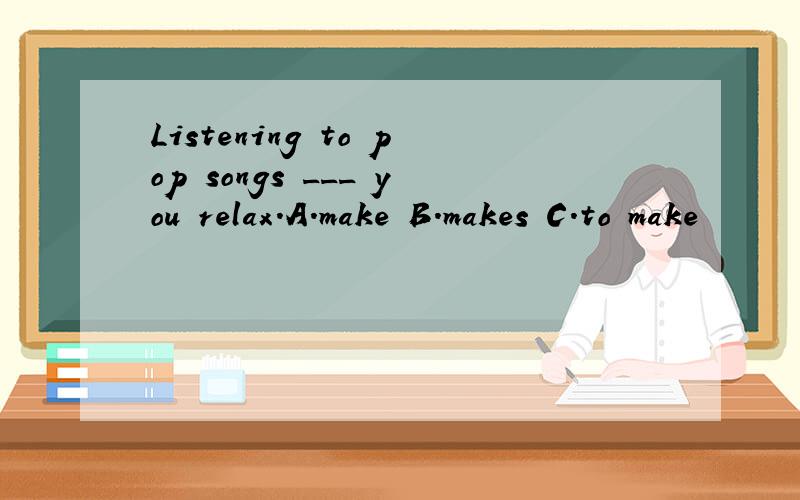 Listening to pop songs ___ you relax.A.make B.makes C.to make