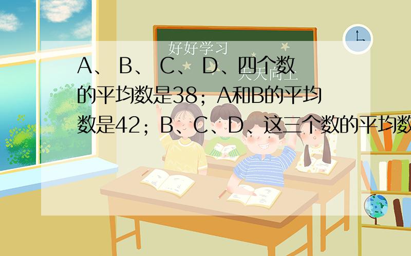 A、 B、 C、 D、四个数的平均数是38；A和B的平均数是42；B、C、D、这三个数的平均数是36,则B是多少?