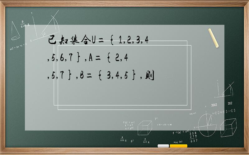 已知集合U={1,2,3,4,5,6,7},A={2,4,5,7},B={3,4,5},则