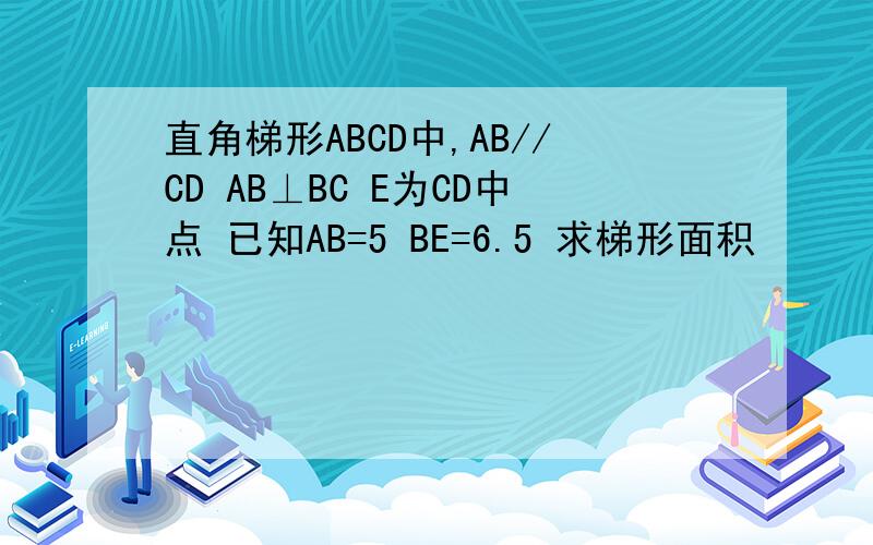 直角梯形ABCD中,AB//CD AB⊥BC E为CD中点 已知AB=5 BE=6.5 求梯形面积