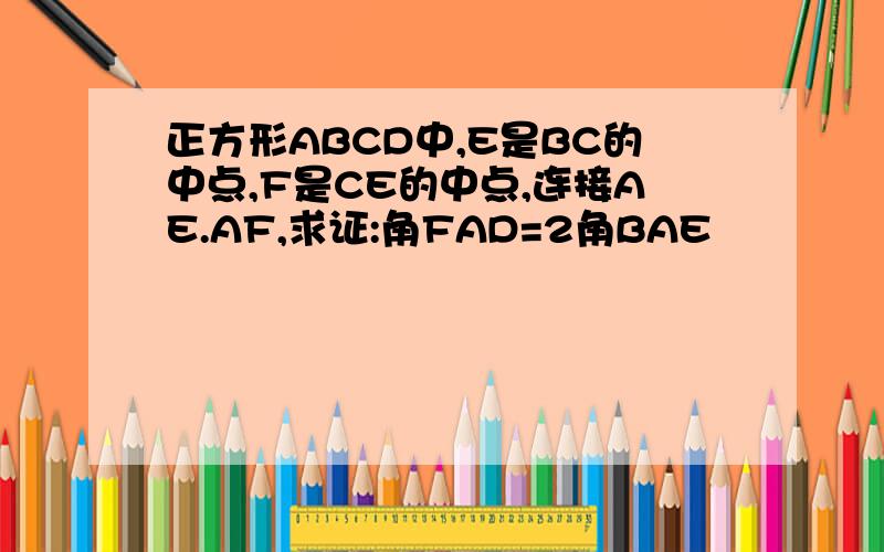 正方形ABCD中,E是BC的中点,F是CE的中点,连接AE.AF,求证:角FAD=2角BAE