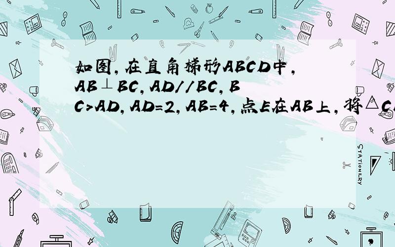 如图,在直角梯形ABCD中,AB⊥BC,AD//BC,BC>AD,AD=2,AB=4,点E在AB上,将△CBE沿CE翻折,使点B与点D集合求BE：BC的值