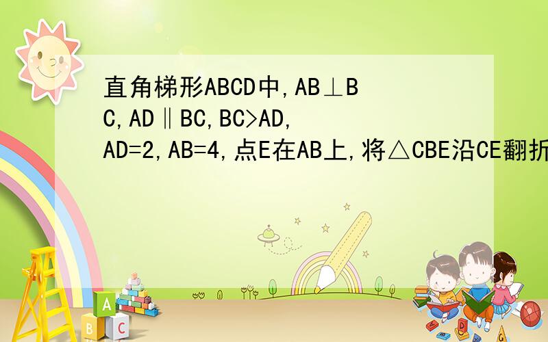 直角梯形ABCD中,AB⊥BC,AD‖BC,BC>AD,AD=2,AB=4,点E在AB上,将△CBE沿CE翻折,使得B与D重合,求BE：BC的值
