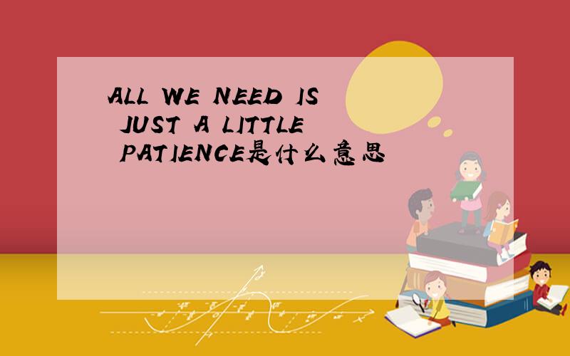 ALL WE NEED IS JUST A LITTLE PATIENCE是什么意思