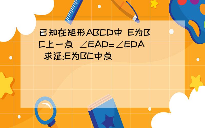 已知在矩形ABCD中 E为BC上一点 ∠EAD=∠EDA 求证:E为BC中点