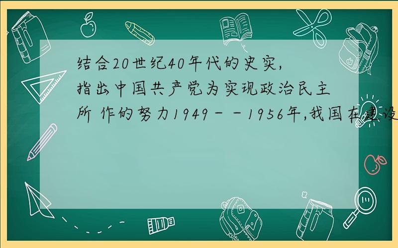 结合20世纪40年代的史实,指出中国共产党为实现政治民主所 作的努力1949－－1956年,我国在建设民主政治方面有何新的发展?分析对 新中国建设所起的作用.