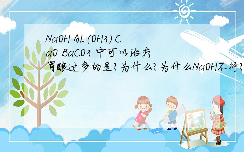 NaOH AL（OH3） CaO BaCO3 中可以治疗胃酸过多的是?为什么?为什么NaOH不行?不也是碱吗?