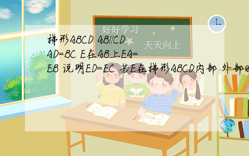 梯形ABCD AB//CD AD=BC E在AB上EA=EB 说明ED=EC 若E在梯形ABCD内部 外部时 其余不变 EC=ED 这结论成立吗非常急,希望立刻有人解决,