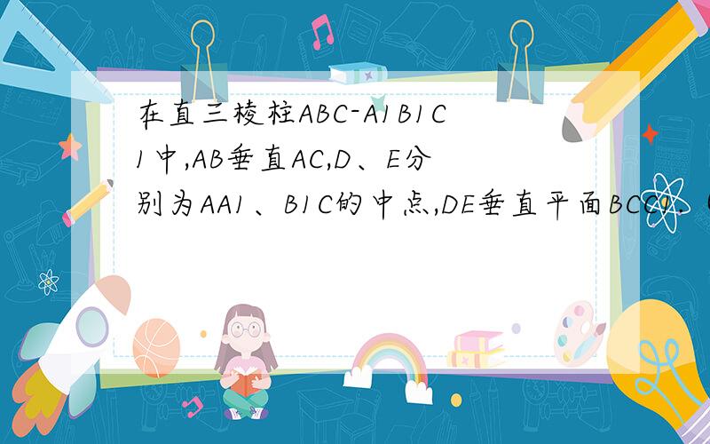 在直三棱柱ABC-A1B1C1中,AB垂直AC,D、E分别为AA1、B1C的中点,DE垂直平面BCC1.（1）证明AB=AC（2）设二在直三棱柱ABC-A1B1C1中,AB垂直AC,D、E分别为AA1、B1C的中点,DE垂直平面BCC1.（2）设二面角A-BD-C为60度,
