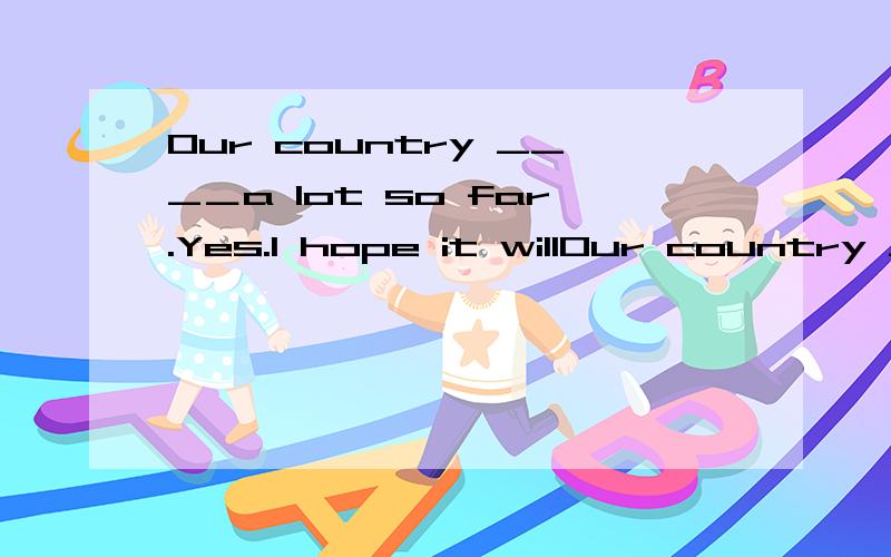 Our country ___＿a lot so far.Yes.I hope it willOur country ___＿a lot so far.Yes.I hope it will be better.A.has changed B.was changed C.is changed D.changed