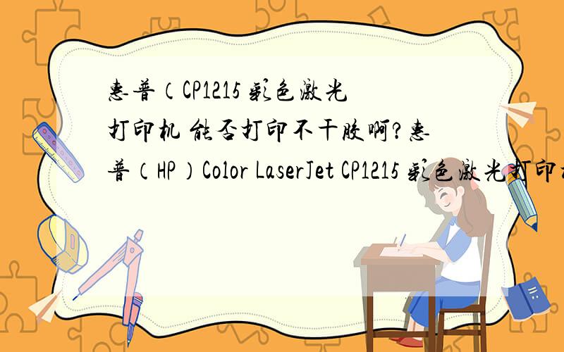 惠普（CP1215 彩色激光打印机 能否打印不干胶啊?惠普（HP）Color LaserJet CP1215 彩色激光打印机送100元京券 最便宜的彩色打印机 适合中小企业使用现在京东的这款挺实惠的.但能不能打印不干胶
