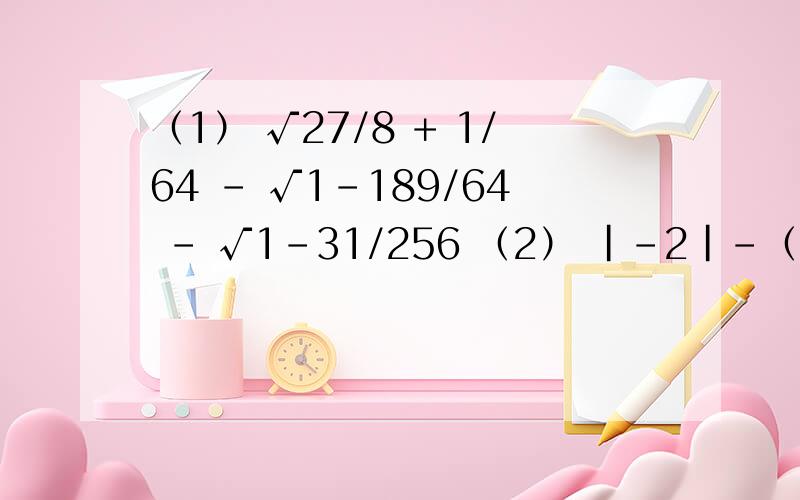 （1） √27/8 + 1/64 - √1-189/64 - √1-31/256 （2） |-2|-（1+√2）ˇ0+√4谢谢了,