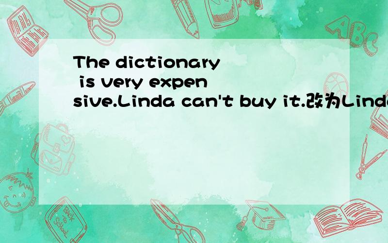 The dictionary is very expensive.Linda can't buy it.改为Linda hasn't _____ _____to buythe dictionar应该改为Linda isn't _____ _____to buythe dictionar