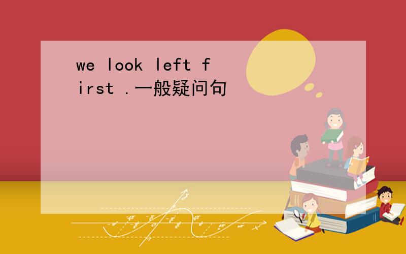 we look left first .一般疑问句