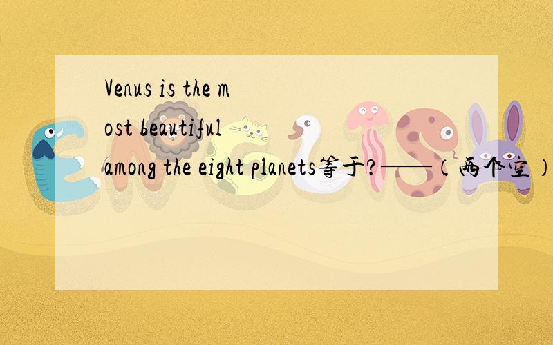 Venus is the most beautiful among the eight planets等于?——（两个空）planet is so beautiful as Venus in our solar system