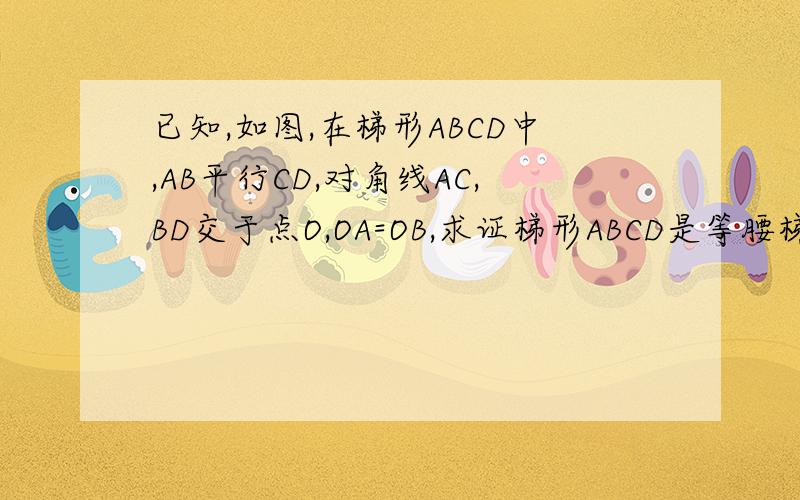 已知,如图,在梯形ABCD中,AB平行CD,对角线AC,BD交于点O,OA=OB,求证梯形ABCD是等腰梯形