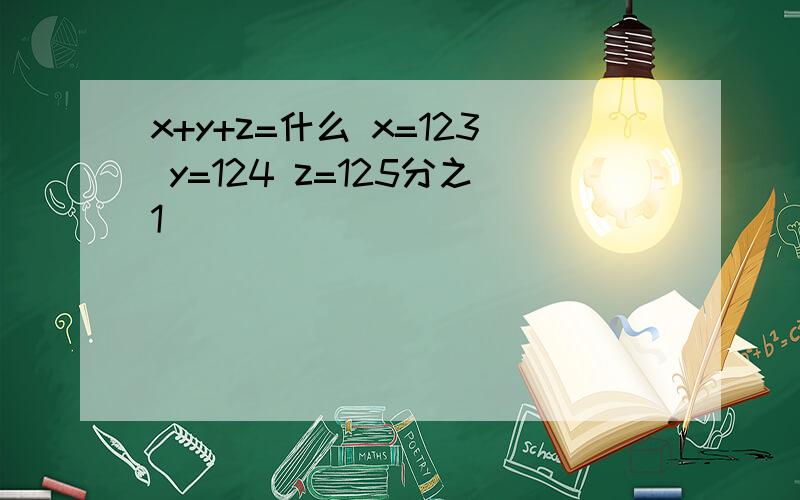 x+y+z=什么 x=123 y=124 z=125分之1