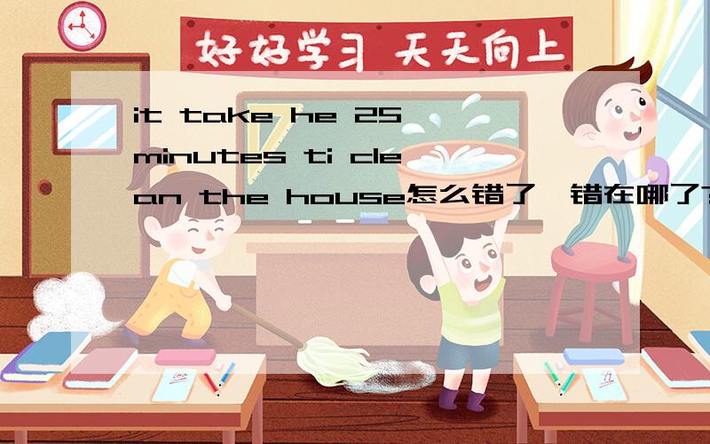 it take he 25 minutes ti clean the house怎么错了,错在哪了?