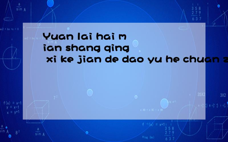 Yuan lai hai mian shang qing xi ke jian de dao yu he chuan zhi hu ran bu jian le .没音调,请原谅!