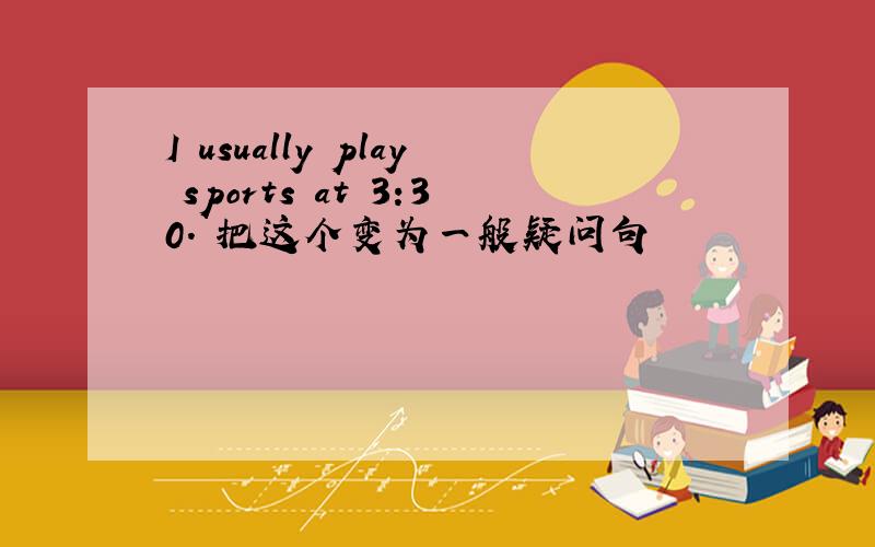 I usually play sports at 3:30. 把这个变为一般疑问句