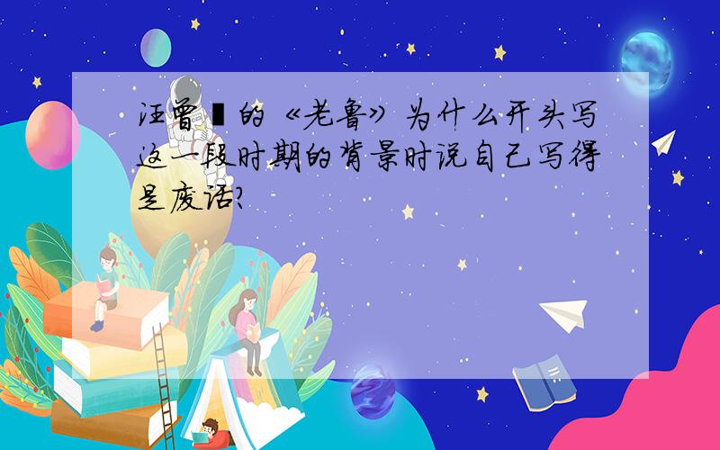 汪曾祺的《老鲁》为什么开头写这一段时期的背景时说自己写得是废话?