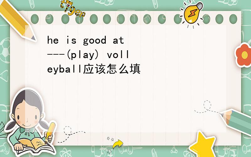 he is good at ---(play) volleyball应该怎么填