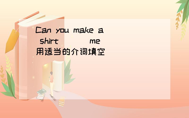 Can you make a shirt ( ) me 用适当的介词填空