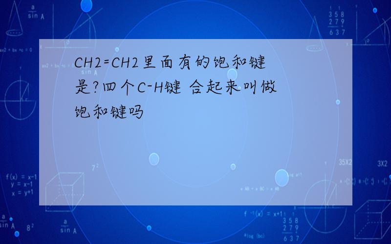 CH2=CH2里面有的饱和键是?四个C-H键 合起来叫做饱和键吗