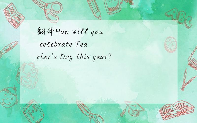 翻译How will you celebrate Teacher's Day this year?