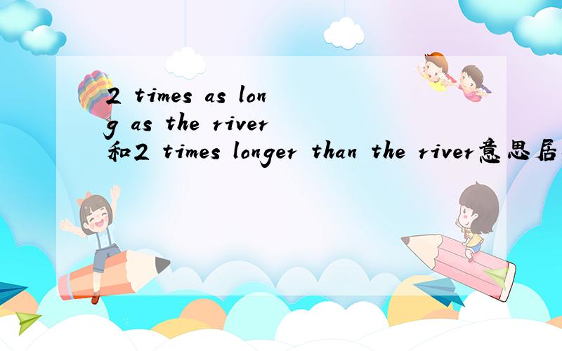 2 times as long as the river和2 times longer than the river意思居然一样?