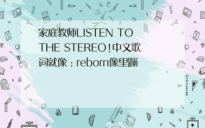 家庭教师LISTEN TO THE STEREO!中文歌词就像：reborn像里蹦