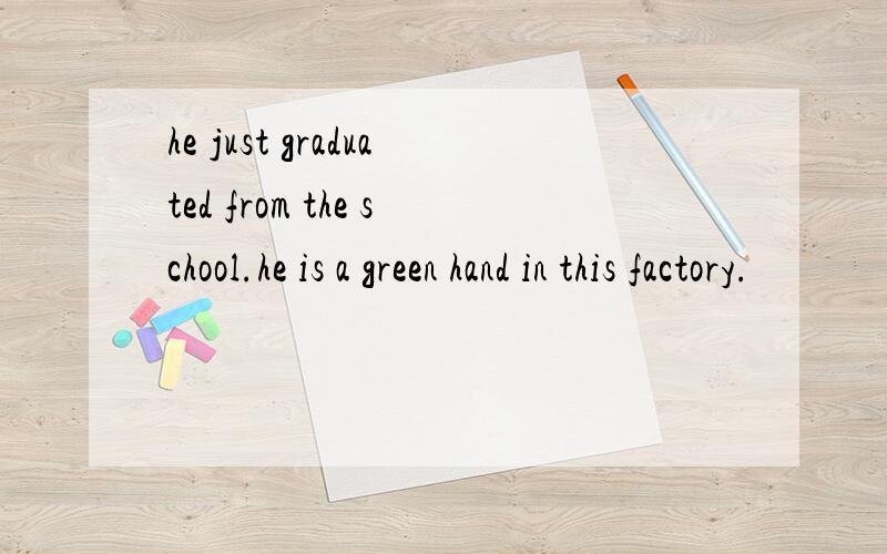 he just graduated from the school.he is a green hand in this factory.