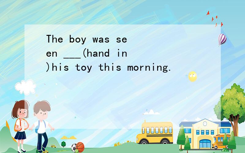 The boy was seen ___(hand in)his toy this morning.