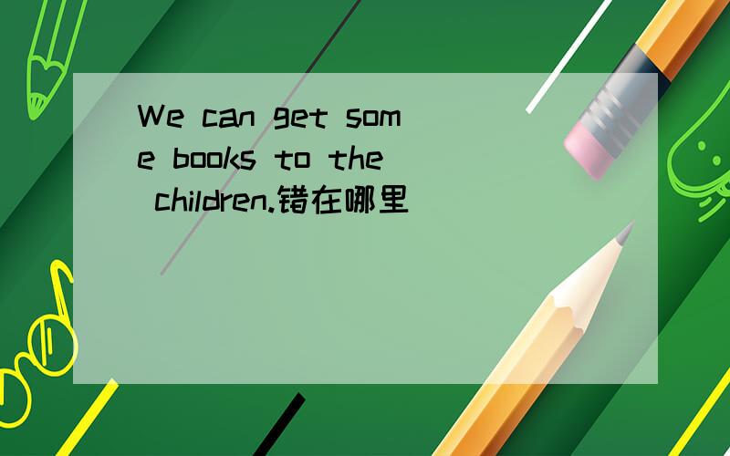 We can get some books to the children.错在哪里