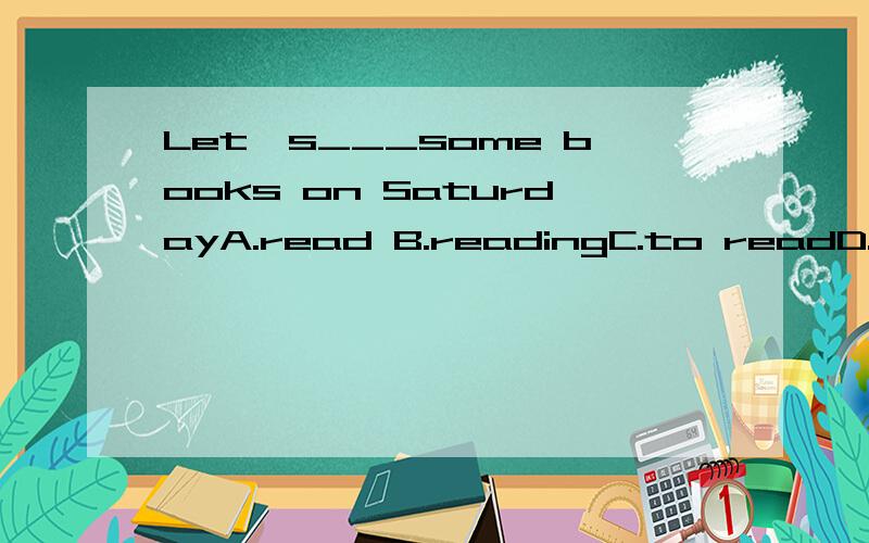 Let's___some books on SaturdayA.read B.readingC.to readD.reads还要说明为什么选那个答案