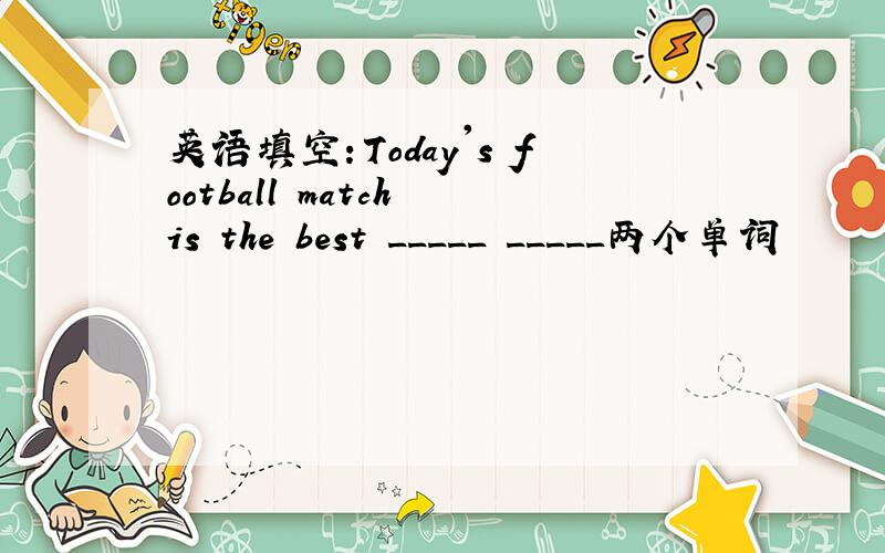 英语填空：Today's football match is the best _____ _____两个单词